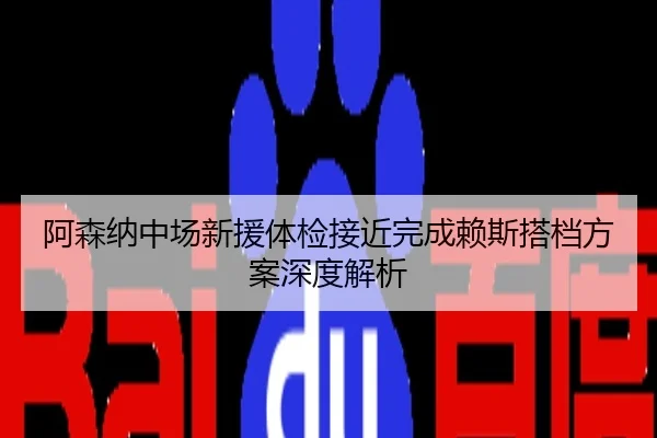 阿森纳中场新援体检接近完成赖斯搭档方案深度解析