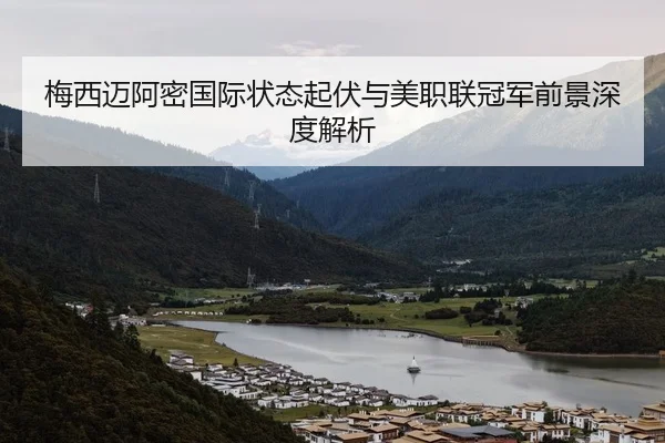 梅西迈阿密国际状态起伏与美职联冠军前景深度解析