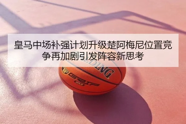 皇马中场补强计划升级楚阿梅尼位置竞争再加剧引发阵容新思考