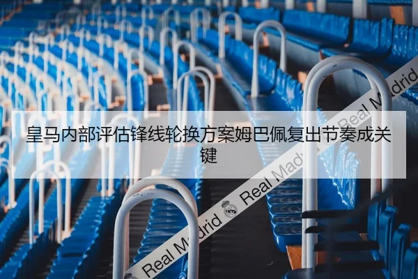 皇马内部评估锋线轮换方案姆巴佩复出节奏成关键