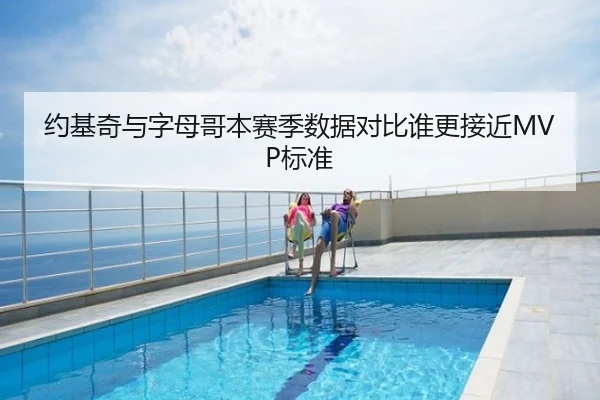 约基奇与字母哥本赛季数据对比谁更接近MVP标准