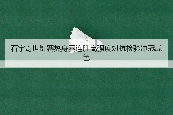 石宇奇世锦赛热身赛连胜高强度对抗检验冲冠成色