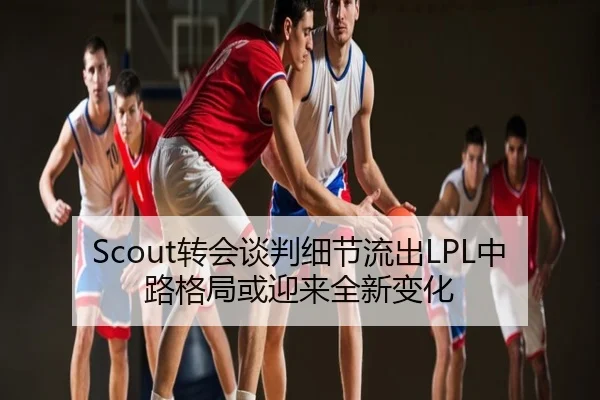 Scout转会谈判细节流出LPL中路格局或迎来全新变化
