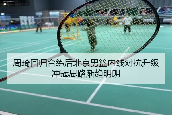周琦回归合练后北京男篮内线对抗升级冲冠思路渐趋明朗